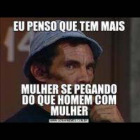 EU PENSO QUE TEM MAISMULHER SE PEGANDO
DO QUE HOMEM COM MULHER