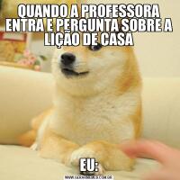 QUANDO A PROFESSORA ENTRA E PERGUNTA SOBRE A LIÇÃO DE CASAEU: