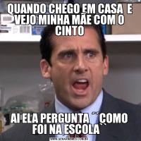 QUANDO CHEGO EM CASA  E VEJO MINHA MÃE COM O CINTOAI ELA PERGUNTA ´´COMO FOI NA ESCOLA``