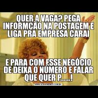 QUER A VAGA? PEGA INFORMÇÃO NA POSTAGEM E LIGA PRA EMPRESA CARAIE PARA COM ESSE NEGÓCIO DE DEIXA O NÚMERO E FALAR QUE QUER P......!