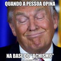 QUANDO A PESSOA OPINANA BASE DO 'ACHISMO'