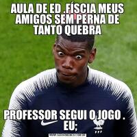AULA DE ED .FÍSCIA MEUS AMIGOS SEM PERNA DE TANTO QUEBRAPROFESSOR SEGUI O JOGO .       EU;
