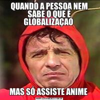 QUANDO A PESSOA NEM SABE O QUE É GLOBALIZAÇAO MAS SÓ ASSISTE ANIME 