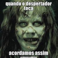 quando o despertador tocaacordamos assim