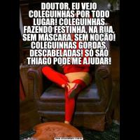 DOUTOR, EU VEJO COLEGUINHAS POR TODO LUGAR! COLEGUINHAS FAZENDO FESTINHA, NA RUA, SEM MÁSCARA, SEM NOÇÃO! COLEGUINHAS GORDAS, DESCABELADAS! SÓ SÃO THIAGO PODE ME AJUDAR!