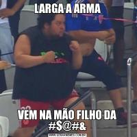 LARGA A ARMAVEM NA MÃO FILHO DA #$@#&