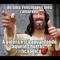 Ae Giba, Felicidades meu camarada!A galera está aguardando aquele churras... #ficaadica