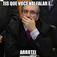 EIS QUE VOCÊ VAI FALAR E...ARROTEI