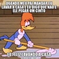 QUANDO MEU PAI MANDAR EU LAVAR A CASA E EU DIGO QUE NAO E ELE PEGAR UM CINTOEU FELIZ LAVANDO A CASA
