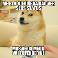 ME BLOQUEOU PRA NÃO VER SEUS STATUSMAS VÊ OS MEUS 
VAI ENTENDER NÉ