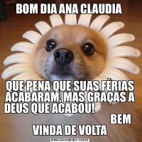 BOM DIA ANA CLAUDIA QUE PENA QUE SUAS FÉRIAS ACABARAM, MAS GRAÇAS A DEUS QUE ACABOU!                                                                   BEM VINDA DE VOLTA
