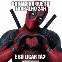 SORTE SUA QUE EU TRABALHO 24HÉ SÓ LIGAR TÁ? 