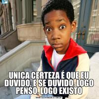 UNICA CERTEZA É QUE EU DUVIDO, E SE DUVIDO, LOGO PENSO, LOGO EXISTO