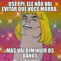USE EPI, ELE NÃO VAI EVITAR QUE VOCÊ MORRA, MAS VAI DIMINUIR OS DANOS
