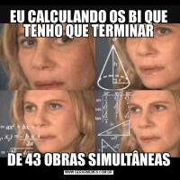EU CALCULANDO OS BI QUE TENHO QUE TERMINARDE 43 OBRAS SIMULTÂNEAS