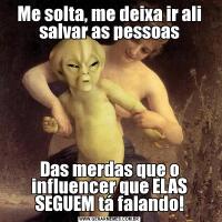 Me solta, me deixa ir ali salvar as pessoasDas merdas que o influencer que ELAS SEGUEM tá falando!