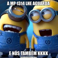 A MP 1314 LHE AGUARDAE NÓS TAMBÉM KKKK