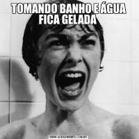 TOMANDO BANHO E ÁGUA FICA GELADA 
