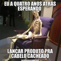 EU A QUATRO ANOS ATRÁS ESPERANDO LANÇAR PRODUTO PRA CABELO CACHEADO