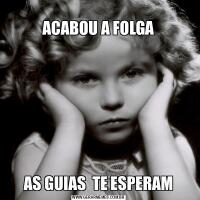 
ACABOU A FOLGA
AS GUIAS  TE ESPERAM