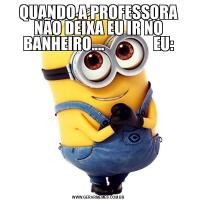 QUANDO A PROFESSORA NÃO DEIXA EU IR NO BANHEIRO....                EU: