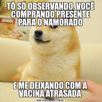 TÔ SÓ OBSERVANDO, VOCÊ COMPRANDO PRESENTE PARA O NAMORADOE ME DEIXANDO COM A VACINA ATRASADA