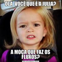 OLÁ  VOCÊ QUE É A JULIA?A MOÇA QUE FAZ OS FLUXOS?