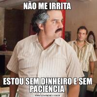 NÃO ME IRRITA ESTOU SEM DINHEIRO E SEM PACIÊNCIA 