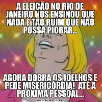 A ELEIÇÃO NO RIO DE JANEIRO NOS ENSINOU QUE NADA É TÃO RUIM QUE NÃO POSSA PIORAR...AGORA DOBRA OS JOELHOS E PEDE MISERICÓRDIA!  ATÉ A PRÓXIMA PESSOAL...
