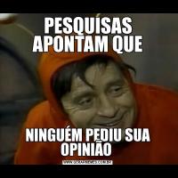 PESQUISAS APONTAM QUENINGUÉM PEDIU SUA OPINIÃO 