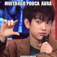 MUITO EGO POUCA  AURA