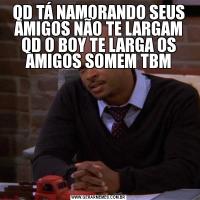 QD TÁ NAMORANDO SEUS AMIGOS NÃO TE LARGAM QD O BOY TE LARGA OS AMIGOS SOMEM TBM