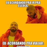EU ACORDANDO PRA IR PRA ESCOLA:EU  ACORDANDO PRA VIAJAR:
