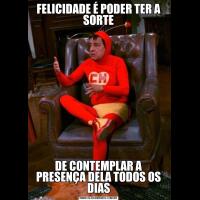 FELICIDADE É PODER TER A SORTEDE CONTEMPLAR A PRESENÇA DELA TODOS OS DIAS