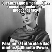 Quer dizer que a menina Alice é empática, poderosa, e independente?Parabéns! Então ela é das minhas! #AliceGirlPower 