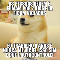 AS PESSOAS BEBEM E FUMAM POR 7 DIAS E JÁ FICAM VICIADASEU TRABALHO A ANOS E NUNCA ME VICIEI. ISSO SIM É QUE É AUTOCONTROLE!