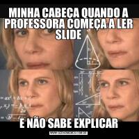 MINHA CABEÇA QUANDO A PROFESSORA COMEÇA A LER SLIDEE NÃO SABE EXPLICAR