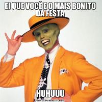 EI QUE VOCÊ E O MAIS BONITO DA FESTAHUHUUU