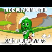 TU DIZ QUE ADORA O FRIOCADÊ A LOUÇA LAVADA?