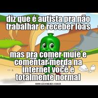 diz que é autista pra não trabalhar e receber loasmas pra comer muié e comentar merda na internet você é totalmente normal