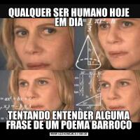 QUALQUER SER HUMANO HOJE EM DIATENTANDO ENTENDER ALGUMA FRASE DE UM POEMA BARROCO