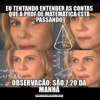 EU TENTANDO ENTENDER AS CONTAS QUE A PROF DE MATEMÁTICA ESTÁ PASSANDOOBSERVAÇÃO: SÃO 7:20 DA MANHÃ