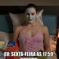 EU: SEXTA-FEIRA AS 17:59 