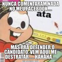 NUNCA COMENTARAM NADA NO MEU FACEBOOK....... MAS PRA DEFENDER O CANDIDATO, VEM AQUI ME DESTRATAR..... HAHAHA....