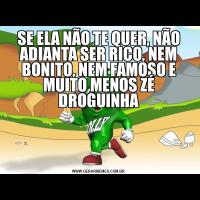 SE ELA NÃO TE QUER, NÃO ADIANTA SER RICO, NEM BONITO, NEM FAMOSO E MUITO MENOS ZÉ DROGUINHA
