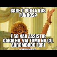 SABE O PORTA DOS FUNDOS?É SÓ NÃO ASSISTIR CARALHO, VAI TOMA NO CU, ARROMBADO FDP!
