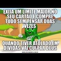 EXIJA UM LIMITE MAIOR NO SEU CARTÃO E COMPRE TUDO SEM PENSAR DUAS VEZESQUANDO TIVER ATOLADO EM DÍVIDAS VAI CULPAR DEUS