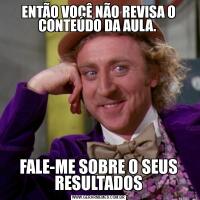 ENTÃO VOCÊ NÃO REVISA O CONTEÚDO DA AULA. FALE-ME SOBRE O SEUS RESULTADOS