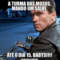 A TURMA DAS MOTOS, MANDO UM SALVE.ATÉ O DIA 15, BABYS!!!!