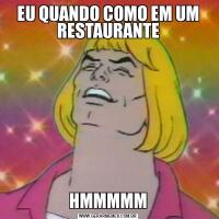EU QUANDO COMO EM UM RESTAURANTEHMMMMM
